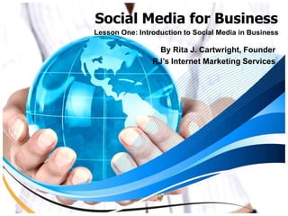 Social Media for Business
Lesson One: Introduction to Social Media in Business

                  By Rita J. Cartwright, Founder
                RJ’s Internet Marketing Services
 