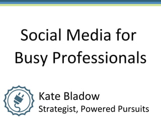 Social Media for
Busy Professionals

   Kate Bladow
   Strategist, Powered Pursuits
 