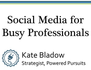 Social Media for
Busy Professionals
Kate Bladow
Strategist, Powered Pursuits
 