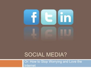 SOCIAL MEDIA? 
Or: How to Stop Worrying and Love the 
Internet 
 