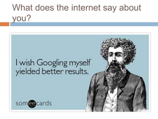 What does the internet say about 
you? 
 