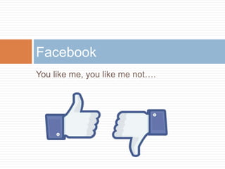 Facebook 
You like me, you like me not…. 
 