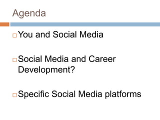 Agenda 
You and Social Media 
Social Media and Career 
Development? 
Specific Social Media platforms 
 