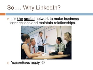 So…. Why LinkedIn? 
 It is the social network to make business 
connections and maintain relationships. 
 *exceptions apply.  
 