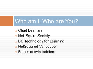 Who am I, Who are You? 
 Chad Leaman 
 Neil Squire Society 
 BC Technology for Learning 
 NetSquared Vancouver 
 Father of twin toddlers 
 