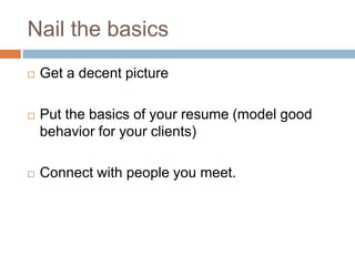 Nail the basics 
 Get a decent picture 
 Put the basics of your resume (model good 
behavior for your clients) 
 Connect with people you meet. 
 