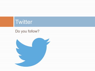 Twitter 
Do you follow? 
 