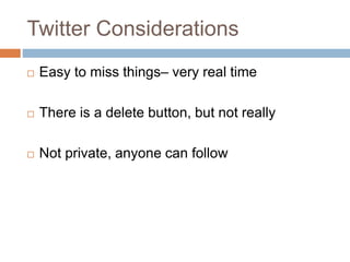 Twitter Considerations 
 Easy to miss things– very real time 
 There is a delete button, but not really 
 Not private, anyone can follow 
 