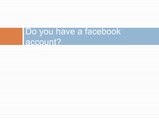 Do you have a facebook 
account? 
 