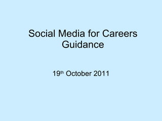 Social Media for Careers Guidance 19 th  October 2011 