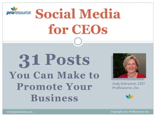 Social Media
for CEOs

31 Posts
You Can Make to
Promote Your
Business
www.proresource.com

Judy Schramm, CEO
ProResource, Inc.

Copyright 2011 ProResource, Inc.

 