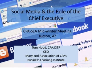 Social Media & the Role of the
        Chief Executive

     CPA-SEA Mid-winter Meeting
             Tucson, AZ

          Tom Hood, CPA.CITP
                  CEO
      Maryland Association of CPAs
       Business Learning Institute
 