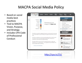 MACPA'Social'Media'Policy'
hKp://cpa.tc/21c'
'
•  Based'on'social'
media'best'
prac@ces'
•  Tied'to'MACPA'
Vision,'Purpose,'
and'Strategy'
•  Includes'CPA'Code'
of'Professional'
Conduct'
'
 