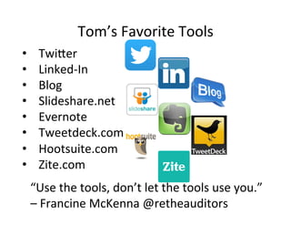 Tom’s'Favorite'Tools'
“Use'the'tools,'don’t'let'the'tools'use'you.”'
–'Francine'McKenna'@retheauditors''
•  TwiKer'
•  Linked_In'
•  Blog'
•  Slideshare.net'
•  Evernote'
•  Tweetdeck.com'
•  Hootsuite.com'
•  Zite.com''
'
 