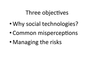 Three'objec@ves'
• Why'social'technologies?'
• Common'mispercep@ons'
• Managing'the'risks'
 