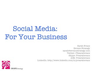 Social Media:
For Your Business
                                               Sarah Evans
                                           Sevans Strategy
                                 sarah@sevansstrategy.com
                                     Twitter: PRsarahevans
                                      Skype: Prsarahevans
                                        AIM: Prsarahevans
        LinkedIn: http://www.linkedin.com/in/prsarahevans
 