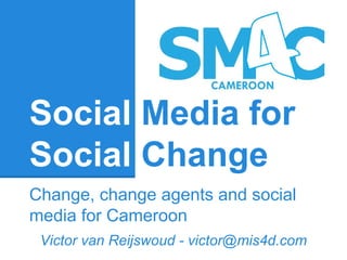 Social Media for 
Social Change 
Change, change agents and social 
media for Cameroon 
Victor van Reijswoud - victor@mis4d.com 
 