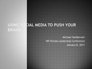 Using social media to push your brand Michael VanDervort HR Florida Leadership Conference January 8, 2011 