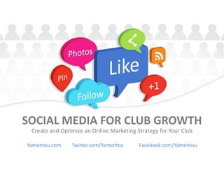 SOCIAL MEDIA FOR CLUB GROWTH
Create and Optimize an Online Marketing Strategy for Your Club
Yamentou.com Twitter.com/Yamentou Facebook.com/Yamentou
 