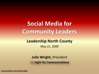 Social Media for
                     Community Leaders
                          Leadership North County
                                   May 21, 2009


                              Julie Wright, President


www.twitter.com/juliewright
 