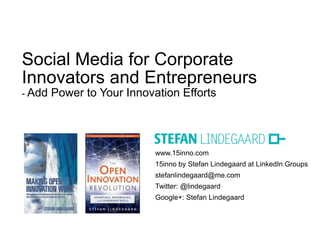Social Media for Corporate
Innovators and Entrepreneurs
- Add   Power to Your Innovation Efforts




                            www.15inno.com
                            15inno by Stefan Lindegaard at LinkedIn Groups
                            stefanlindegaard@me.com
                            Twitter: @lindegaard
                            Google+: Stefan Lindegaard
 