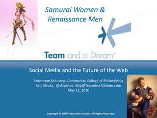 Social Media and the Future of the Web Corporate Solutions, Community College of Philadelphia Skip Shuda,  @skipshoe, Skip@TeamAndADream.com May 13, 2010 Samurai Women & Renaissance Men 