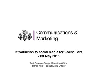 Communications &
Marketing
Introduction to social media for Councillors
21st May 2013
Paul Greene – Senior Marketing Officer
James Ager – Social Media Officer
 