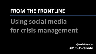 FROM THE FRONTLINE:
Using social media
for crisis management
@WebTaniwha
#MCSAWaikato
 