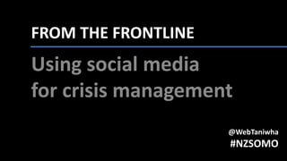 FROM THE FRONTLINE:
Using social media
for crisis management
@WebTaniwha
#NZSOMO
 