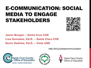 E-COMMUNICATION: SOCIAL
MEDIA TO ENGAGE
STAKEHOLDERS

Jason Borgen – Santa Cruz COE
Lisa Gonzales, Ed.D. – Santa Clara COE
Devin Vodicka, Ed.D. – Vista USD

                               http://bit.ly/csbaecommunication
 