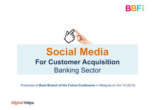 Social Media 
For Customer Acquisition 
Banking Sector 
Presented at Bank Branch of the Future Conference in Malaysia on Oct 14 (2014) 
 