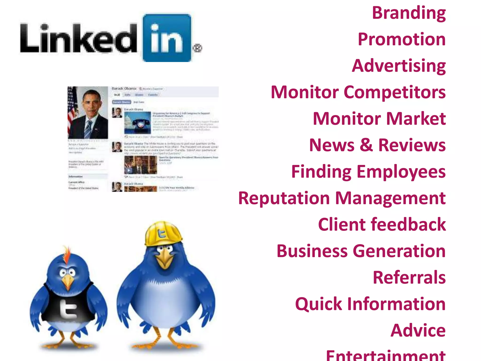 Branding
Promotion
Advertising
Monitor Competitors
Monitor Market
News & Reviews
Finding Employees
Reputation Management
Client feedback
Business Generation
Referrals
Quick Information
Advice
 