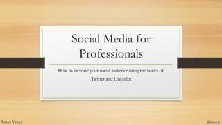 Social Media for
Professionals
How to increase your social audience using the basics of
Twitter and LinkedIn
Susan Visser @susvis
 