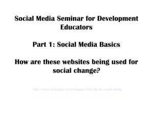 http://www.slideshare.net/mzkagan/what-the-fk-social-media Social Media Seminar for Development Educators Part 1: Social Media Basics How are these websites being used for social change? 