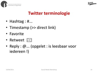 Twitter terminologieHashtag : #...Timestamp (>> direct link)FavoriteRetweet Reply : @... (opgelet : is leesbaar voor iedereen !)11/04/201114Social Media Workshop