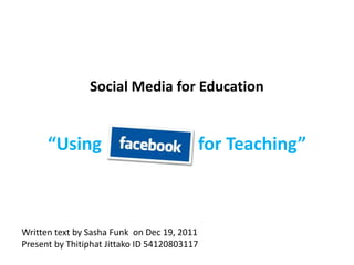 Social Media for Education


      “Using                              for Teaching”



Written text by Sasha Funk on Dec 19, 2011
Present by Thitiphat Jittako ID 54120803117
 