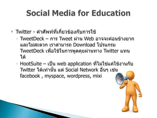 Twitter -  คำศัพท์ที่เกี่ยวข้องกับการใช้  TweetDeck –  การ   Tweet  ผ่าน   Web  อาจจะค่อนข้างยากและไม่สะดวก เราสามารถ  Download  โปรแกรม  TweetDeck  เพื่อใช้ในการพูดคุยผ่านทาง  Twitter  แทนได้  HootSuite –  เป็น   web application  ที่ไม่ใช่แค่ใช้งานกับ  Twitter  ได้เท่านั้น แต่  Social Network  อื่นๆ เช่น  facebook , myspace, wordpress, mixi 