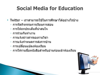 Twitter –  เราสามารถใช้ในการศึกษาได้อย่างไรบ้าง  การจัดกิจกรรมการเรียนการสอน  การให้ถกประเด็นที่น่าสนใจ  การร่วมกันทำงาน  การแจ้งข่าวสารของรายวิชา  การแจ้งกำหนดการส่งการบ้าน  การเปลี่ยนแปลงห้องเรียน  การให้รายชื่อหนังสือสำหรับอ่านก่อนเข้าห้องเรียน  