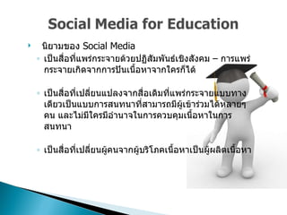 นิยามของ  Social Media  เป็นสื่อที่แพร่กระจายด้วยปฏิสัมพันธ์เชิงสังคม  –  การแพร่กระจายเกิดจากการปันเนื้อหาจากใครก็ได้  เป็นสื่อที่เปลี่ยนแปลงจากสื่อเดิมที่แพร่กระจายแบบทางเดียวเป็นแบบการสนทนาที่สามารถมีผู้เข้าร่วมได้หลายๆคน และไม่มีใครมีอำนาจในการควบคุมเนื้อหาในการสนทนา   เป็นสื่อที่เปลี่ยนผู้คนจากผู้บริโภคเนื้อหาเป็นผู้ผลิตเนื้อหา  