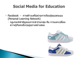 Facebook  -  การสร้างเครือข่ายการเรียนรู้ของตนเอง  (Personal Learning Network)  กฏเกณฑ์สำคัญของการเข้าร่วมกลุ่ม คือ การแลกเปลี่ยนความรู้กับคนอื่นๆอยู่อย่างสม่ำเสมอ  