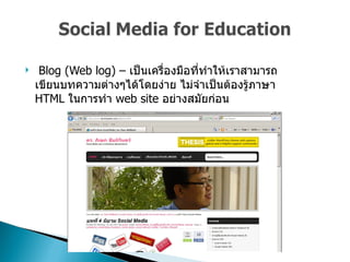 Blog (Web log) –  เป็นเครื่องมือที่ทำให้เราสามารถเขียนบทความต่างๆได้โดยง่าย ไม่จำเป็นต้องรู้ภาษา  HTML  ในการทำ  web site  อย่างสมัยก่อน  