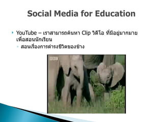 YouTube  –  เราสามารถค้นหา  Clip  วิดีโอ ที่มีอยู่มากมายเพื่อสอนนักเรียน  สอนเรื่องการดำรงชีวิตของช้าง  