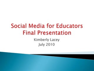 Social Media for Educators Final Presentation Kimberly Lacey July 2010 