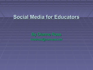 Social Media for EducatorsSocial Media for Educators
By Dianne RossBy Dianne Ross
kiddross@comcast.netkiddross@comcast.net
 