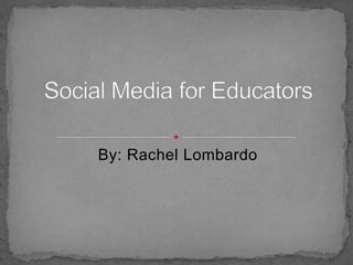 By: Rachel Lombardo Social Media for Educators 