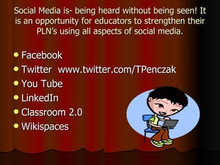 Social Media is- being heard without being seen! It is an opportunity for educators to strengthen their PLN’s using all aspects of social media. Facebook Twitter  www.twitter.com/TPenczak You Tube LinkedIn Classroom 2.0 Wikispaces 