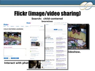 Flickr (image/video sharing) View a slideshow.  Search:  child-centered learning Interact with photo owners. 