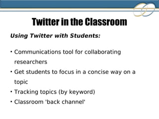 Twitter in the Classroom Using Twitter with Students: Communications tool for collaborating researchers Get students to focus in a concise way on a topic Tracking topics (by keyword) Classroom 'back channel' 