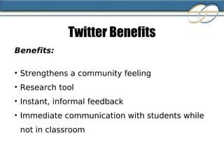 Twitter Benefits Benefits: Strengthens a community feeling Research tool Instant, informal feedback Immediate communication with students while not in classroom 