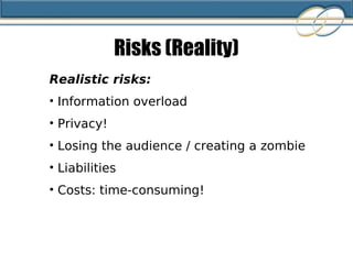 Risks (Reality) Realistic risks: Information overload Privacy! Losing the audience / creating a zombie Liabilities Costs: time-consuming! 